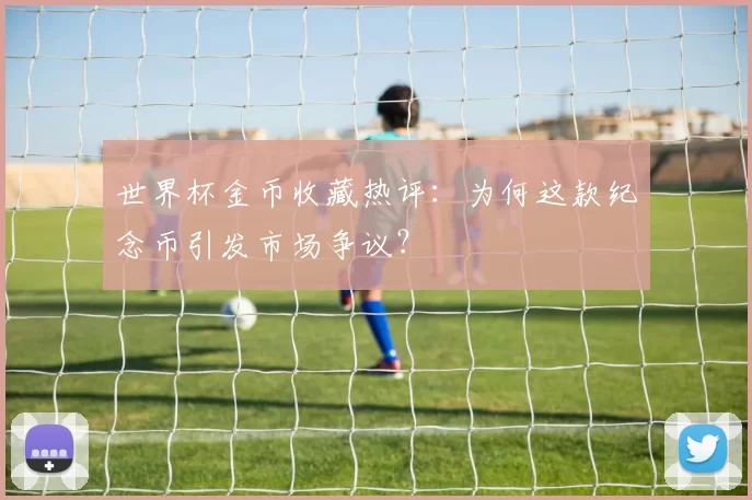 世界杯金币收藏热评：为何这款纪念币引发市场争议？