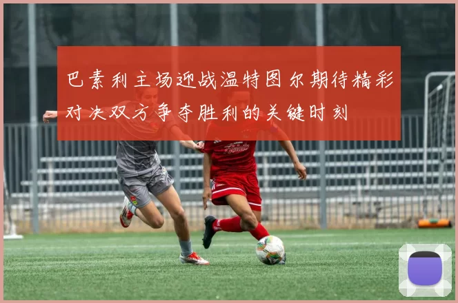 巴素利主场迎战温特图尔期待精彩对决双方争夺胜利的关键时刻