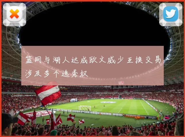 篮网与湖人达成欧文威少互换交易涉及多个选秀权