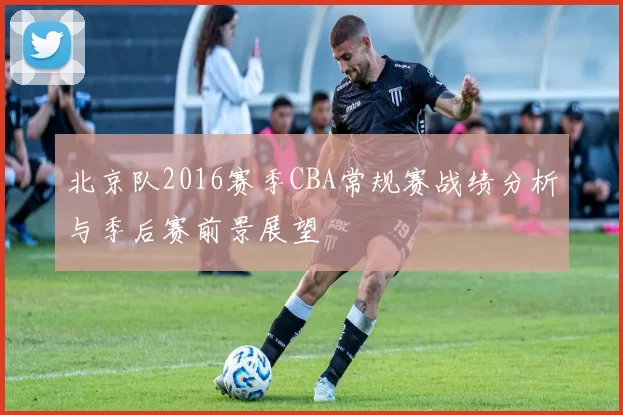 北京队2016赛季CBA常规赛战绩分析与季后赛前景展望