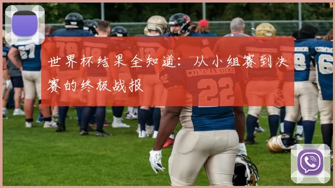 世界杯结果全知道:从小组赛到决赛的终极战报