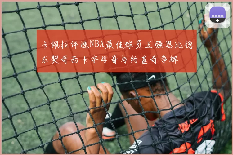 卡佩拉评选NBA最佳球员五强恩比德东契奇西卡字母哥与约基奇争辉
