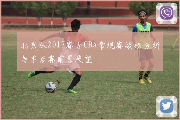 北京队2017赛季CBA常规赛战绩分析与季后赛前景展望