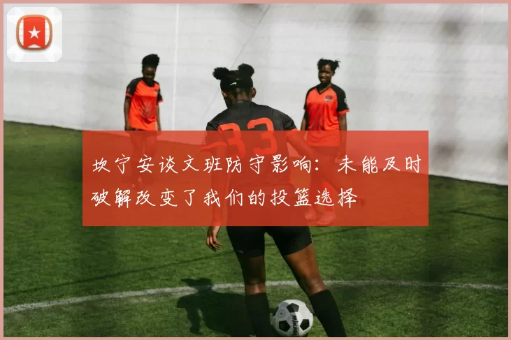 坎宁安谈文班防守影响:未能及时破解改变了我们的投篮选择