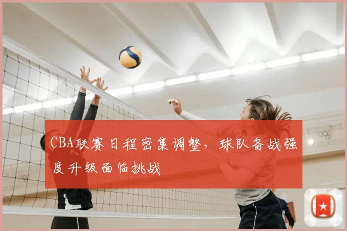 CBA联赛日程密集调整,球队备战强度升级面临挑战