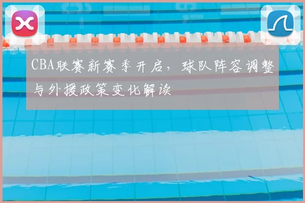 CBA联赛新赛季开启，球队阵容调整与外援政策变化解读