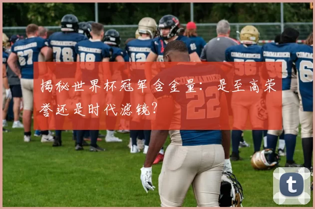 揭秘世界杯冠军含金量:是至高荣誉还是时代滤镜?