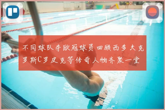 不同球队夺欧冠球员回顾西多夫克罗斯C罗皮克等传奇人物齐聚一堂
