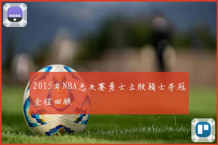 2015年NBA总决赛勇士击败骑士夺冠全程回顾