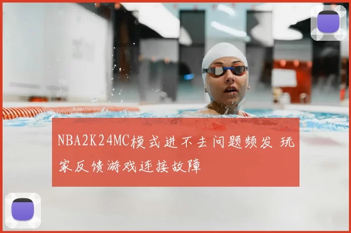NBA2K24MC模式进不去问题频发 玩家反馈游戏连接故障