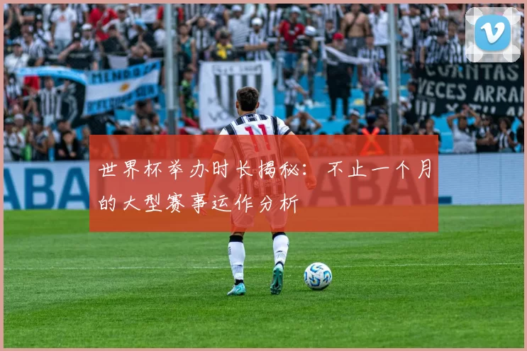 世界杯举办时长揭秘:不止一个月的大型赛事运作分析