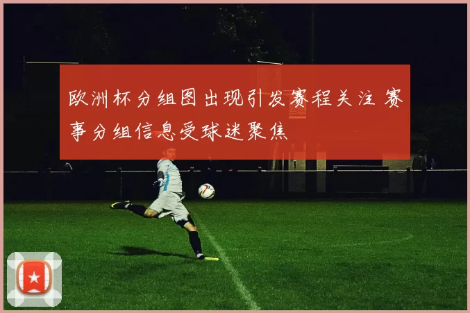 欧洲杯分组图出现引发赛程关注 赛事分组信息受球迷聚焦