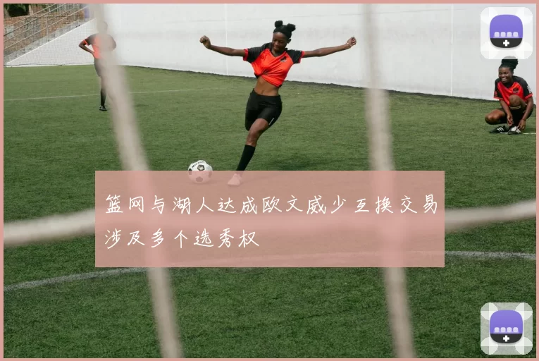 篮网与湖人达成欧文威少互换交易涉及多个选秀权