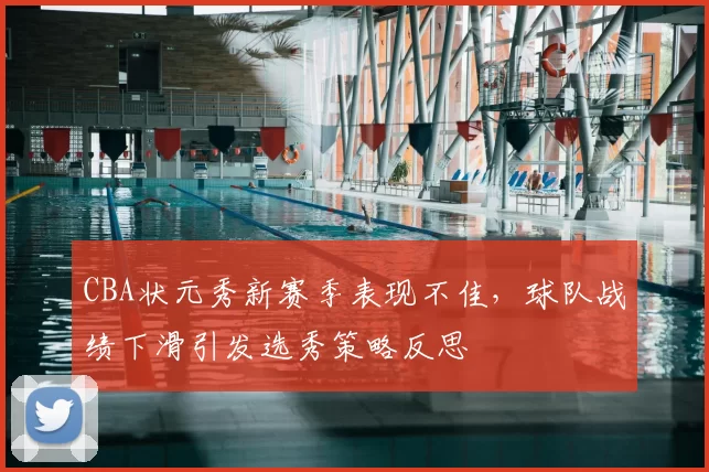 CBA状元秀新赛季表现不佳，球队战绩下滑引发选秀策略反思
