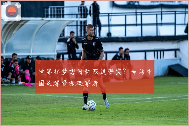 世界杯梦想何时照进现实?专访中国足球资深观察者