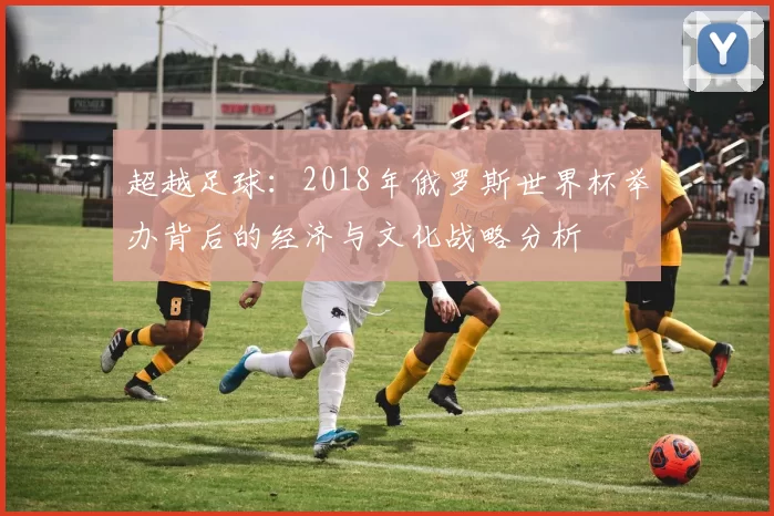 超越足球:2018年俄罗斯世界杯举办背后的经济与文化战略分析