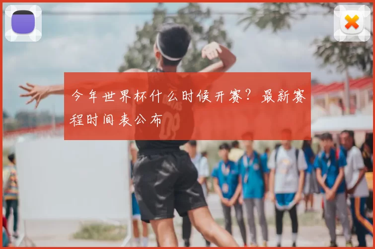 今年世界杯什么时候开赛?最新赛程时间表公布