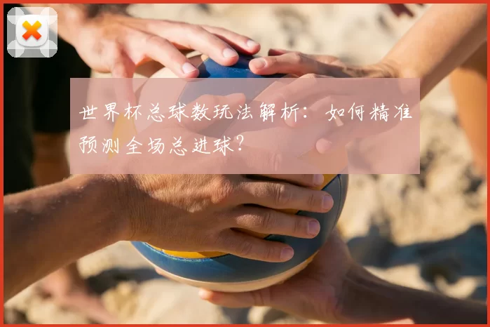 世界杯总球数玩法解析：如何精准预测全场总进球？