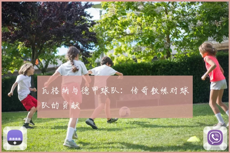 瓦格纳与德甲球队:传奇教练对球队的贡献