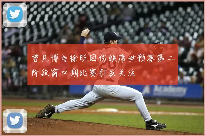 曾凡博与徐昕因伤缺席世预赛第二阶段窗口期比赛引发关注