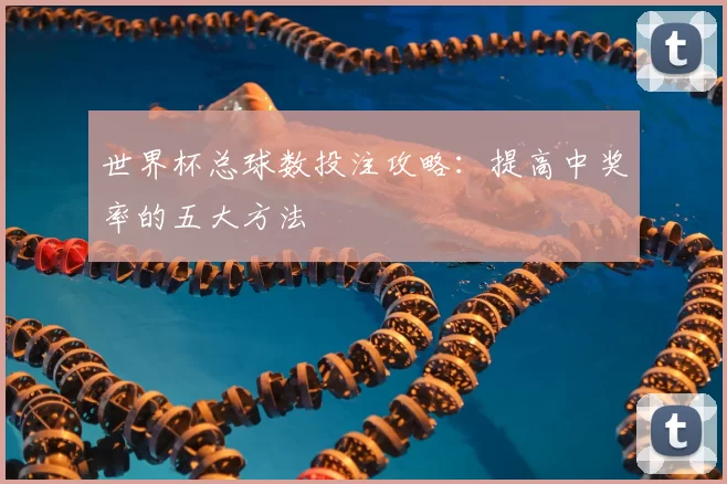 世界杯总球数投注攻略：提高中奖率的五大方法