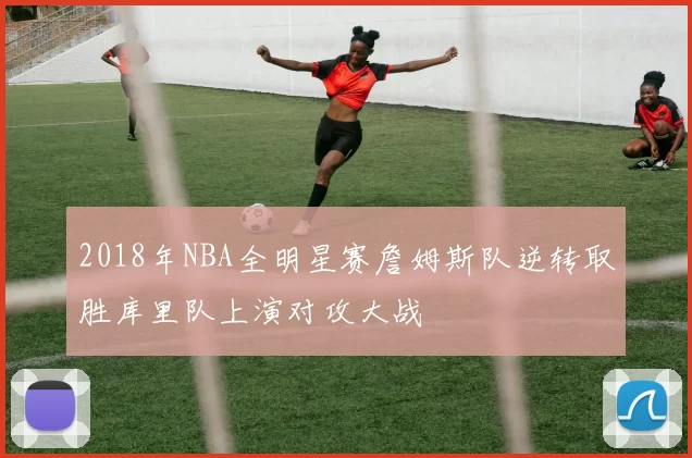 2018年NBA全明星赛詹姆斯队逆转取胜库里队上演对攻大战