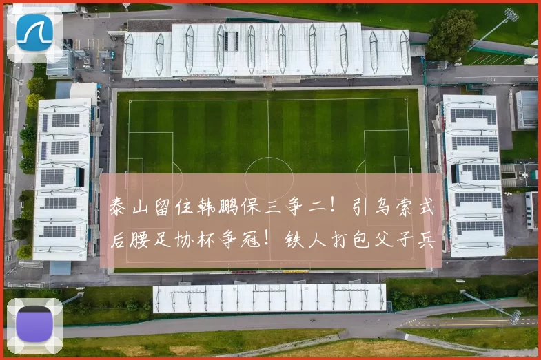 泰山留住韩鹏保三争二！引乌索式后腰足协杯争冠！铁人打包父子兵