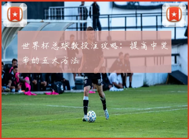 世界杯总球数投注攻略:提高中奖率的五大方法