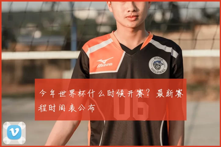 今年世界杯什么时候开赛？最新赛程时间表公布