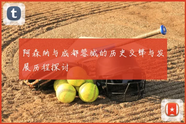 阿森纳与成都蓉城的历史交锋与发展历程探讨