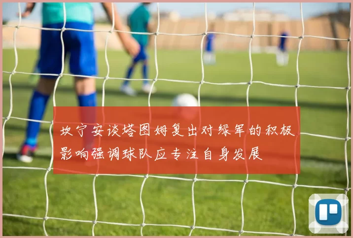 坎宁安谈塔图姆复出对绿军的积极影响强调球队应专注自身发展