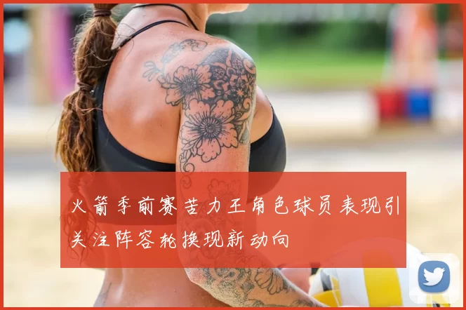火箭季前赛苦力王角色球员表现引关注阵容轮换现新动向