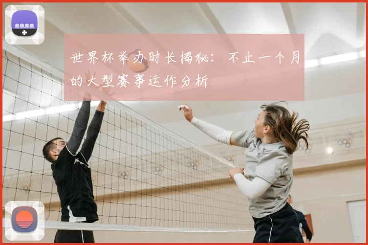 世界杯举办时长揭秘：不止一个月的大型赛事运作分析
