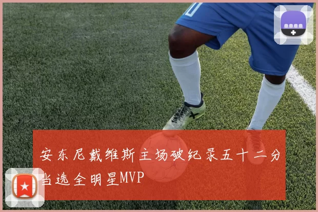 安东尼戴维斯主场破纪录五十二分当选全明星MVP