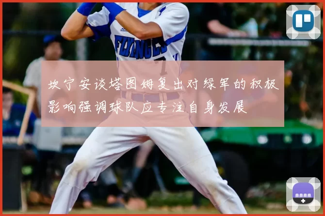 坎宁安谈塔图姆复出对绿军的积极影响强调球队应专注自身发展
