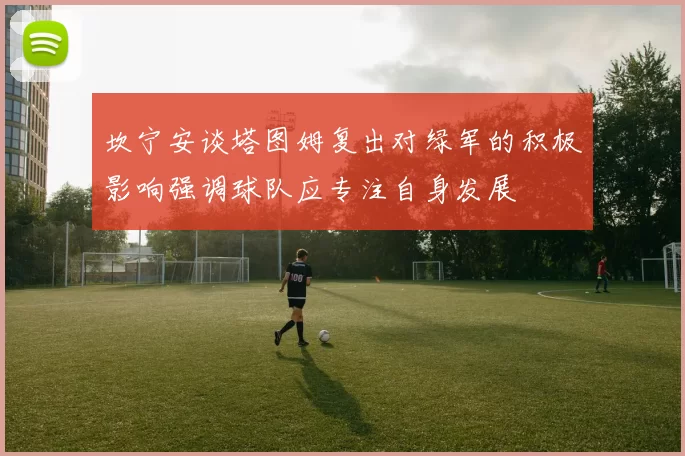 坎宁安谈塔图姆复出对绿军的积极影响强调球队应专注自身发展