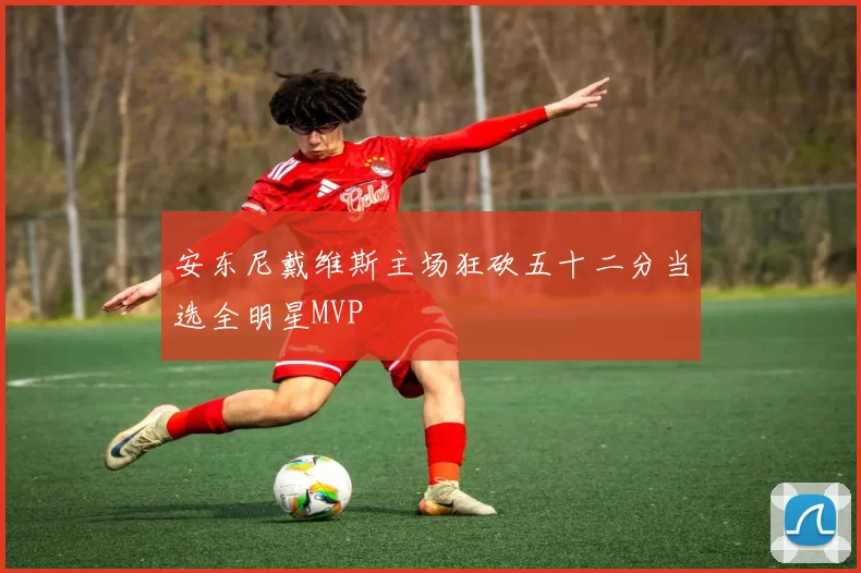 安东尼戴维斯主场狂砍五十二分当选全明星MVP