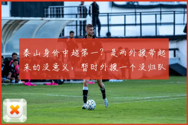 泰山身价中超第一?是两外援带起来的没意义,暂时外援一个没归队_克雷桑_球员_马德鲁加