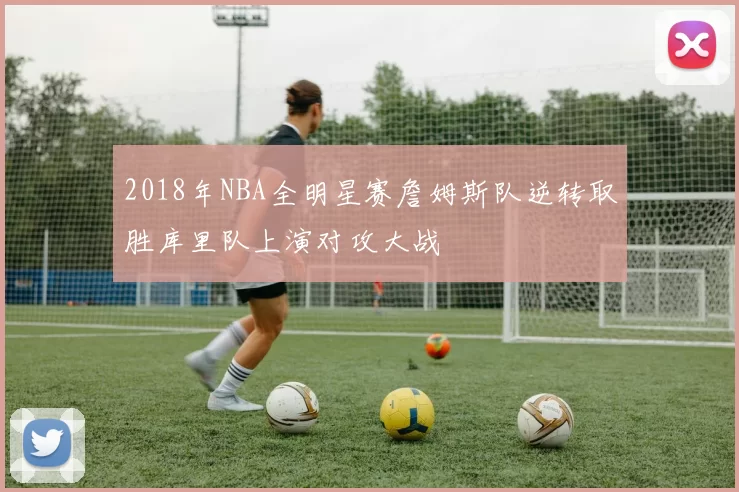 2018年NBA全明星赛詹姆斯队逆转取胜库里队上演对攻大战