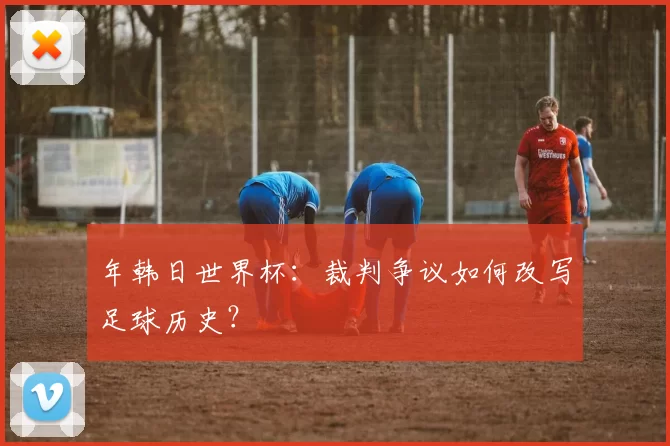 年韩日世界杯：裁判争议如何改写足球历史？