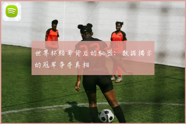 世界杯赔率背后的秘密:数据揭示的冠军争夺真相