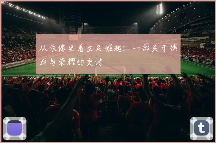 从录像里看女足崛起：一部关于热血与荣耀的史诗