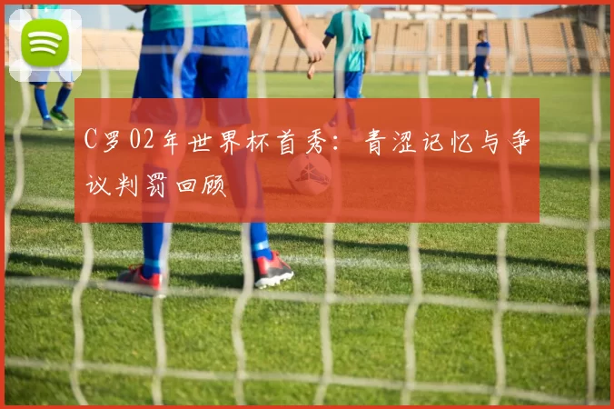 C罗02年世界杯首秀：青涩记忆与争议判罚回顾