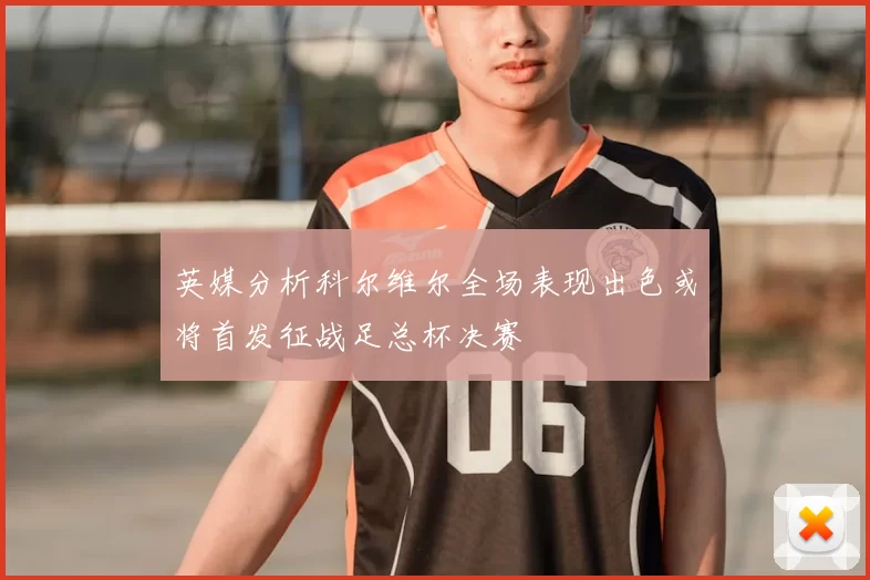 英媒分析科尔维尔全场表现出色或将首发征战足总杯决赛
