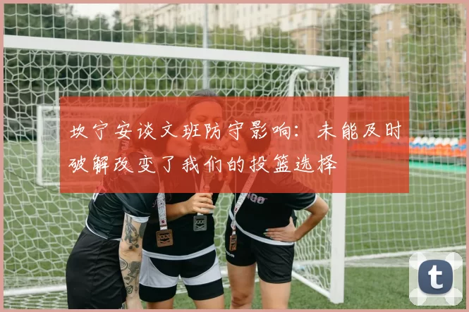 坎宁安谈文班防守影响：未能及时破解改变了我们的投篮选择