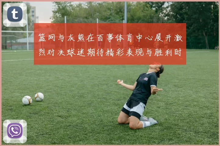篮网与灰熊在百事体育中心展开激烈对决球迷期待精彩表现与胜利时刻
