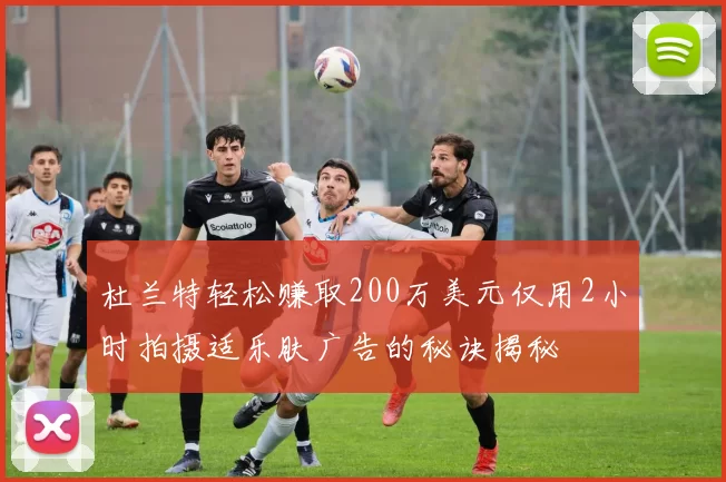 杜兰特轻松赚取200万美元仅用2小时拍摄适乐肤广告的秘诀揭秘
