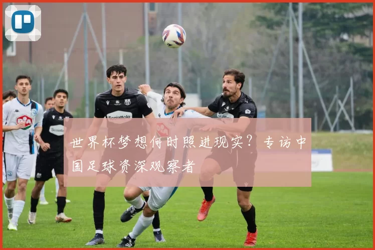 世界杯梦想何时照进现实？专访中国足球资深观察者