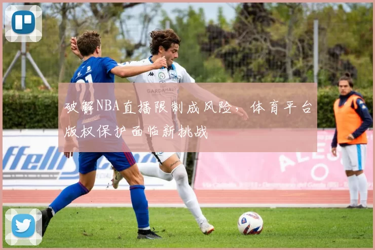 破解NBA直播限制成风险，体育平台版权保护面临新挑战