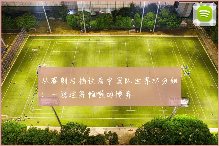 从赛制与档位看中国队世界杯分组：一场运筹帷幄的博弈